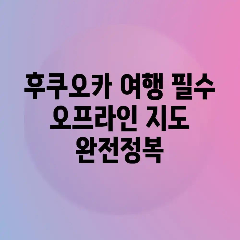 후쿠오카 여행 필수! 오프라인 지도 완전정복