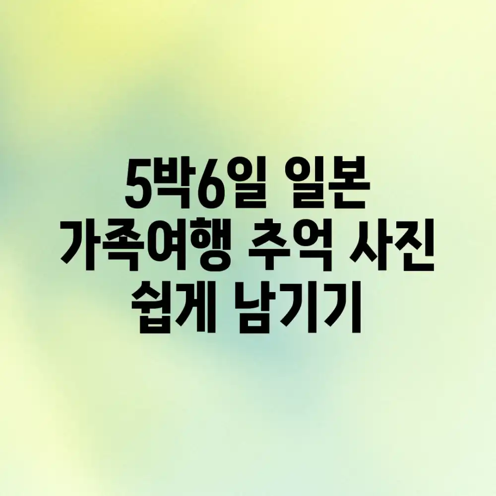 5박6일 일본 가족여행: 추억 사진 쉽게 남기기!