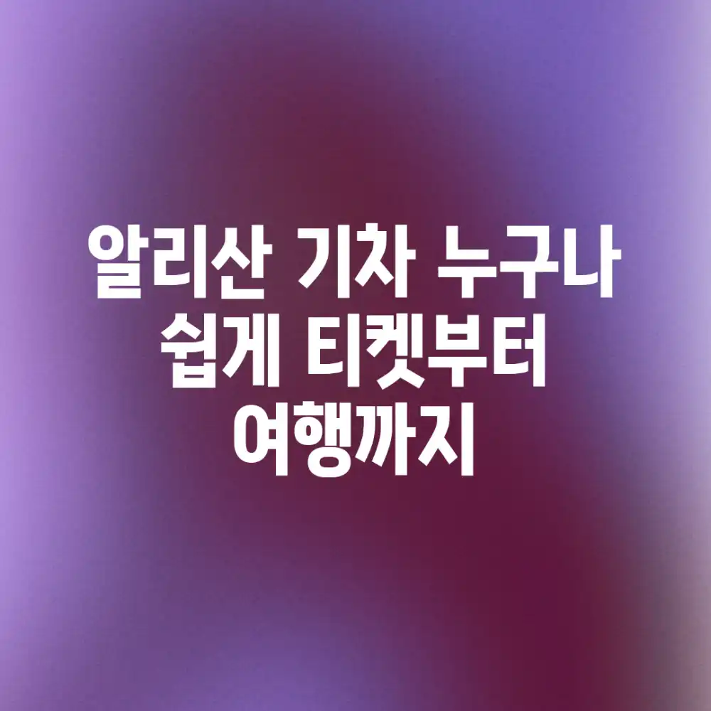 알리산 기차, 누구나 쉽게! 티켓부터 여행까지 알리산 기차, 누구나 쉽게! 티켓부터 여행까지