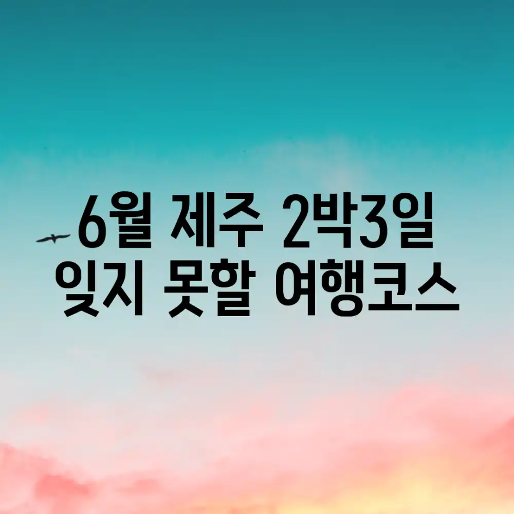 6월 제주 2박3일! 잊지 못할 여행코스✨