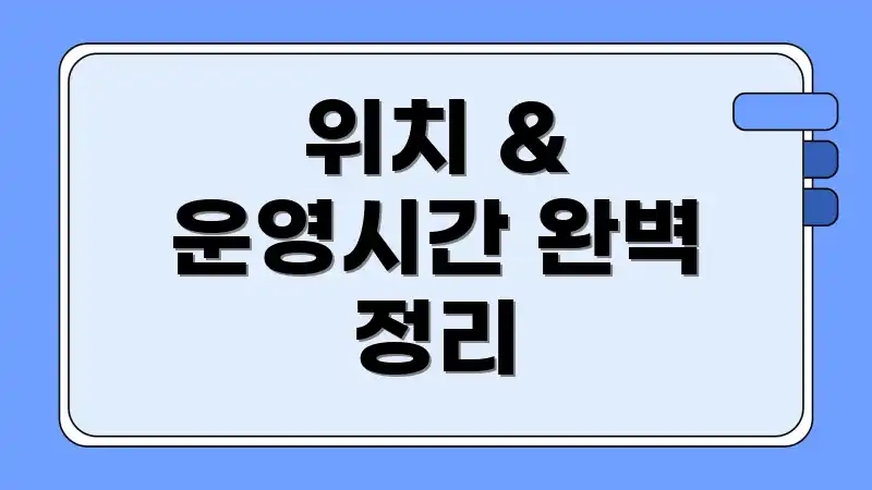 위치 & 운영시간 완벽 정리