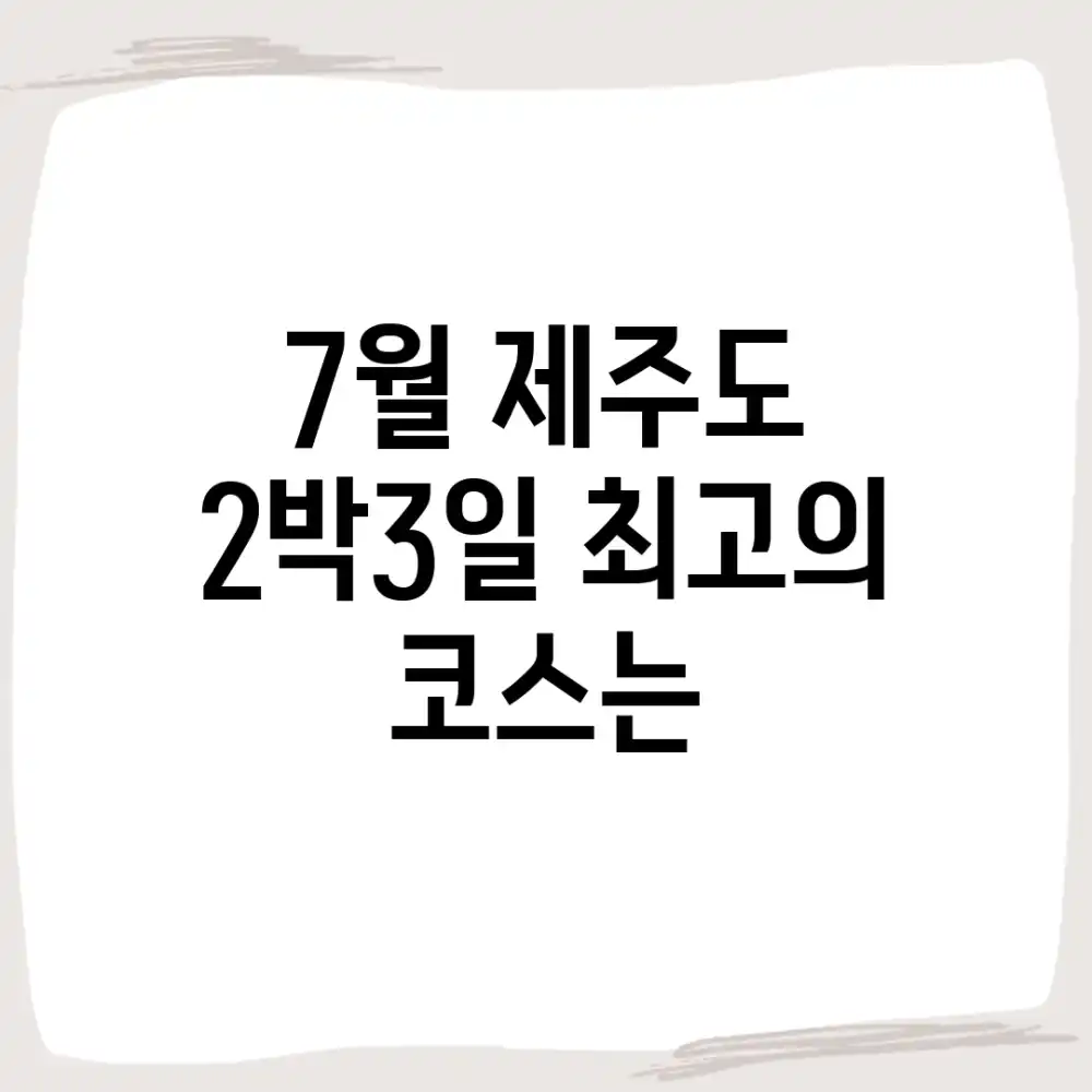 7월 제주도 2박3일, 최고의 코스는? 7월 제주도 2박3일, 최고의 코스는?