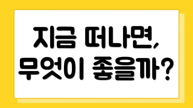 지금 떠나면, 무엇이 좋을까?