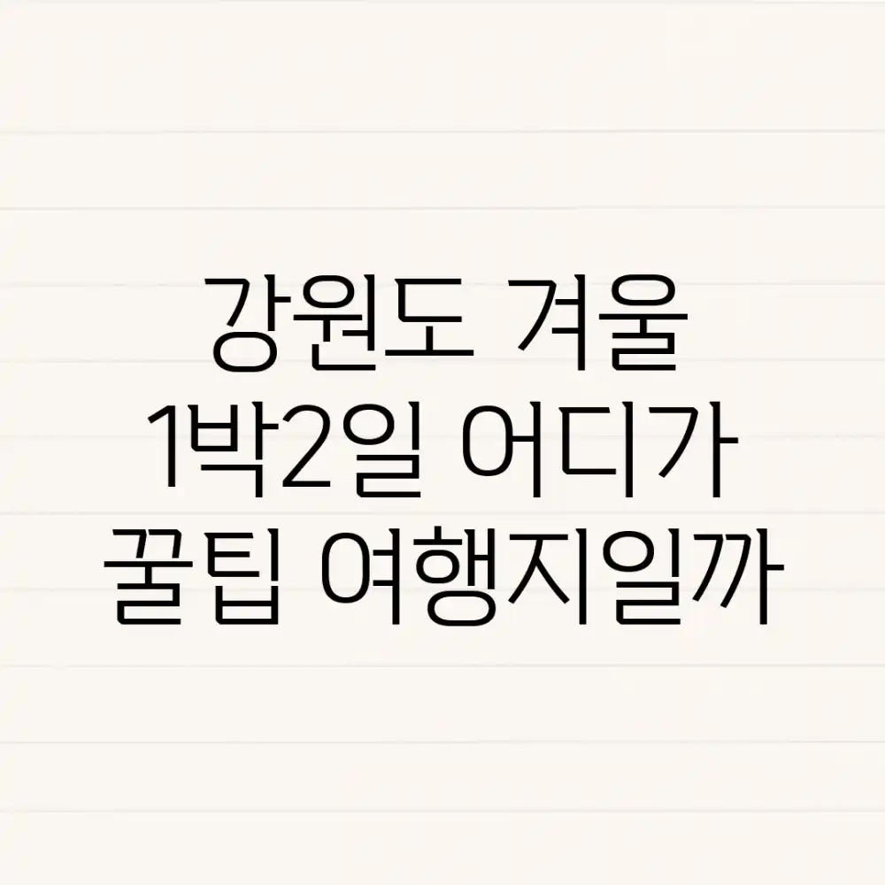 강원도 겨울 1박2일, 어디가 꿀팁 여행지일까?